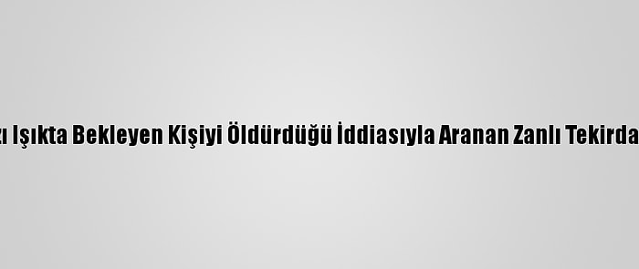 İzmir'de Kırmızı Işıkta Bekleyen Kişiyi Öldürdüğü İddiasıyla Aranan Zanlı Tekirdağ'da Yakalandı