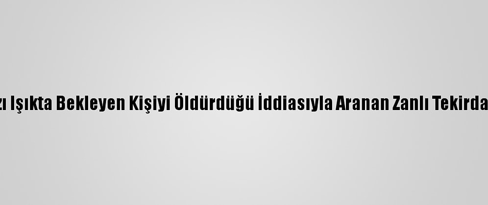İzmir'de Kırmızı Işıkta Bekleyen Kişiyi Öldürdüğü İddiasıyla Aranan Zanlı Tekirdağ'da Yakalandı