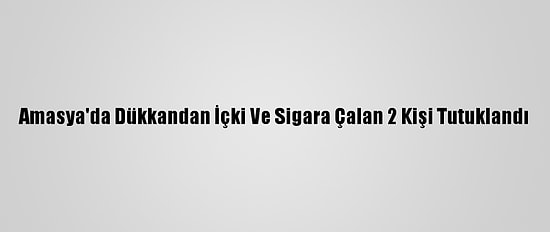 Amasya'da Dükkandan İçki Ve Sigara Çalan 2 Kişi Tutuklandı