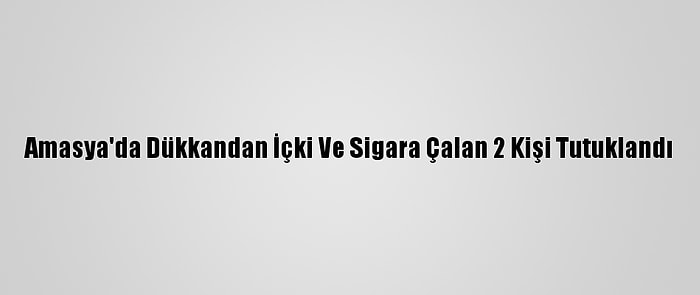 Amasya'da Dükkandan İçki Ve Sigara Çalan 2 Kişi Tutuklandı