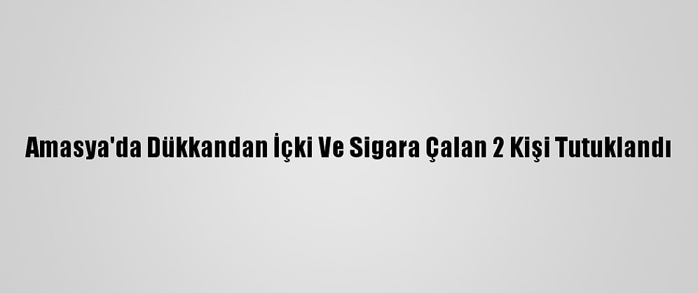 Amasya'da Dükkandan İçki Ve Sigara Çalan 2 Kişi Tutuklandı