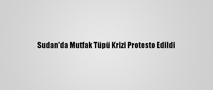 Sudan'da Mutfak Tüpü Krizi Protesto Edildi