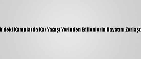 İdlib'deki Kamplarda Kar Yağışı Yerinden Edilenlerin Hayatını Zorlaştırdı