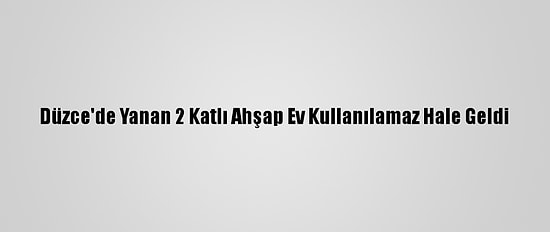 Düzce'de Yanan 2 Katlı Ahşap Ev Kullanılamaz Hale Geldi
