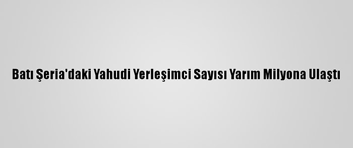 Batı Şeria'daki Yahudi Yerleşimci Sayısı Yarım Milyona Ulaştı