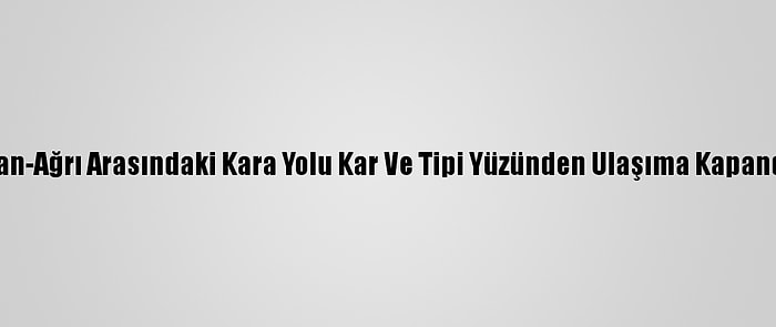 Van-Ağrı Arasındaki Kara Yolu Kar Ve Tipi Yüzünden Ulaşıma Kapandı