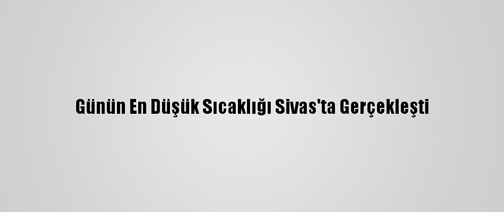 Günün En Düşük Sıcaklığı Sivas'ta Gerçekleşti