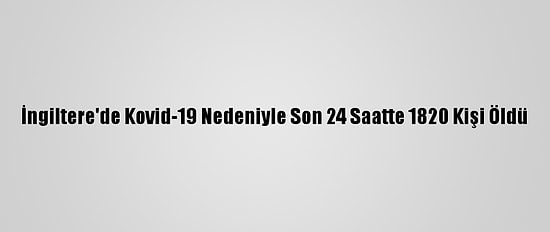 İngiltere'de Kovid-19 Nedeniyle Son 24 Saatte 1820 Kişi Öldü