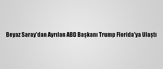 Beyaz Saray'dan Ayrılan ABD Başkanı Trump Florida'ya Ulaştı