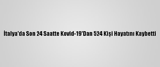 İtalya'da Son 24 Saatte Kovid-19'Dan 524 Kişi Hayatını Kaybetti