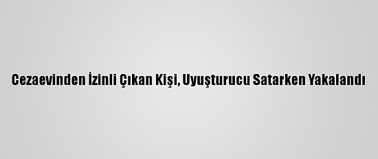 Cezaevinden İzinli Çıkan Kişi, Uyuşturucu Satarken Yakalandı