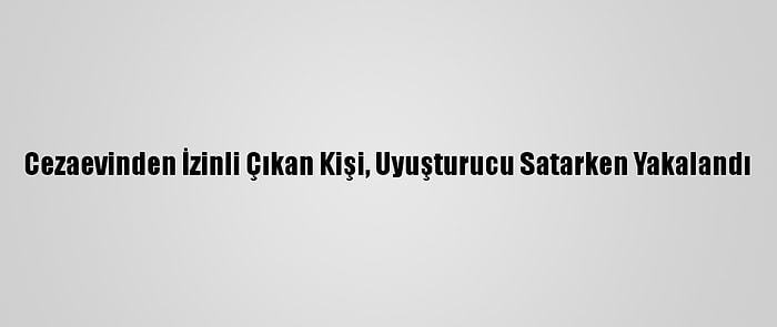 Cezaevinden İzinli Çıkan Kişi, Uyuşturucu Satarken Yakalandı