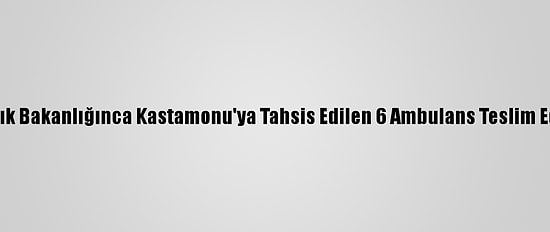 Sağlık Bakanlığınca Kastamonu'ya Tahsis Edilen 6 Ambulans Teslim Edildi