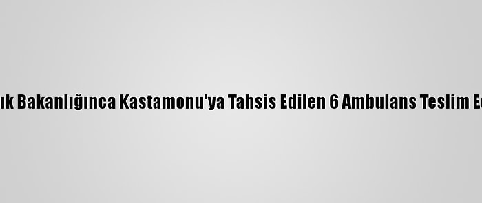 Sağlık Bakanlığınca Kastamonu'ya Tahsis Edilen 6 Ambulans Teslim Edildi