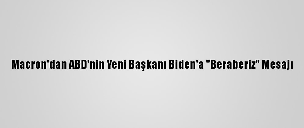 Macron'dan ABD'nin Yeni Başkanı Biden'a "Beraberiz" Mesajı