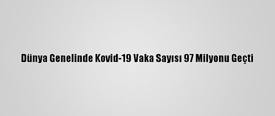 Dünya Genelinde Kovid-19 Vaka Sayısı 97 Milyonu Geçti