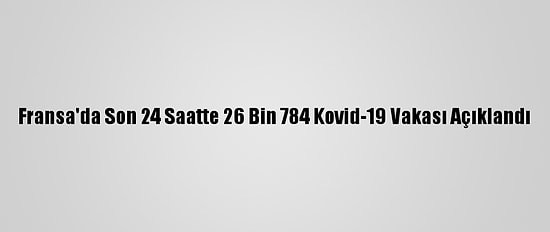 Fransa'da Son 24 Saatte 26 Bin 784 Kovid-19 Vakası Açıklandı