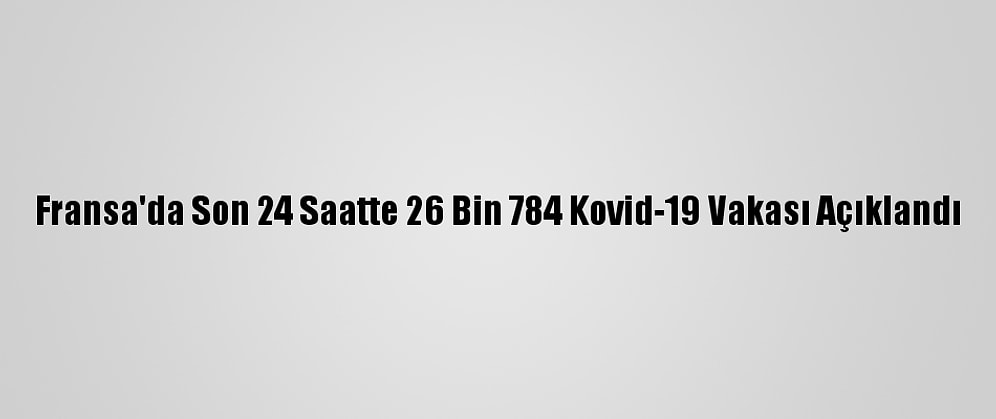 Fransa'da Son 24 Saatte 26 Bin 784 Kovid-19 Vakası Açıklandı