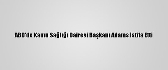 ABD'de Kamu Sağlığı Dairesi Başkanı Adams İstifa Etti