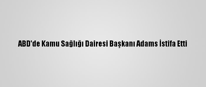 ABD'de Kamu Sağlığı Dairesi Başkanı Adams İstifa Etti