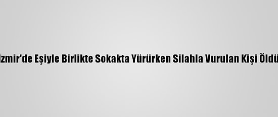 İzmir'de Eşiyle Birlikte Sokakta Yürürken Silahla Vurulan Kişi Öldü