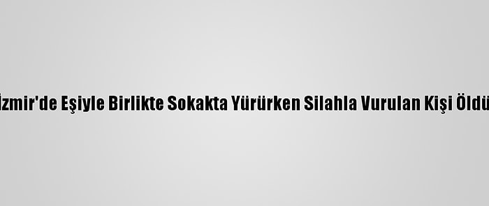 İzmir'de Eşiyle Birlikte Sokakta Yürürken Silahla Vurulan Kişi Öldü