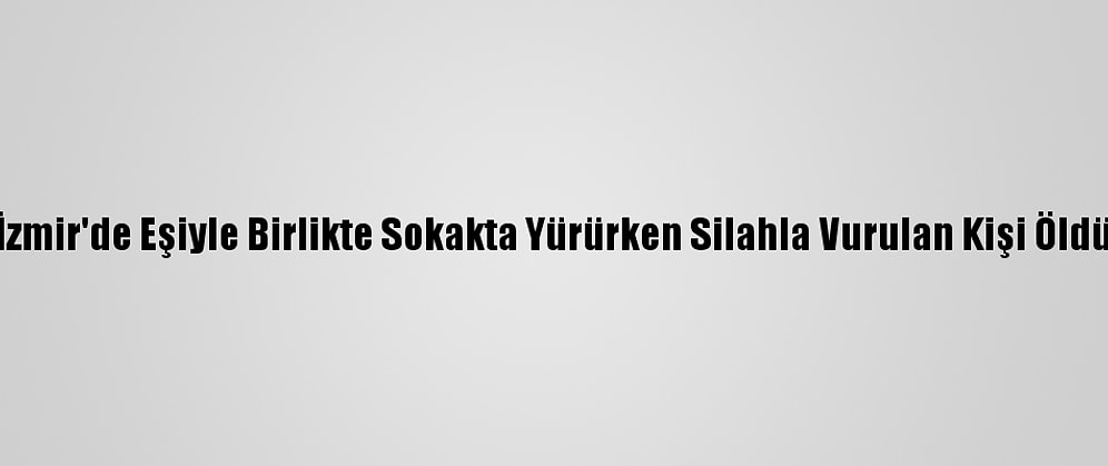 İzmir'de Eşiyle Birlikte Sokakta Yürürken Silahla Vurulan Kişi Öldü