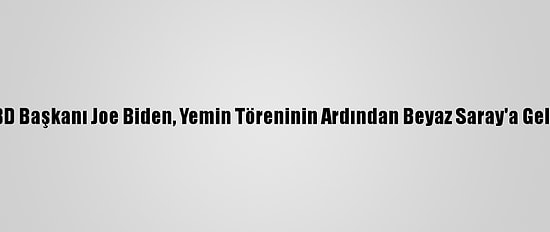 ABD Başkanı Joe Biden, Yemin Töreninin Ardından Beyaz Saray'a Geldi