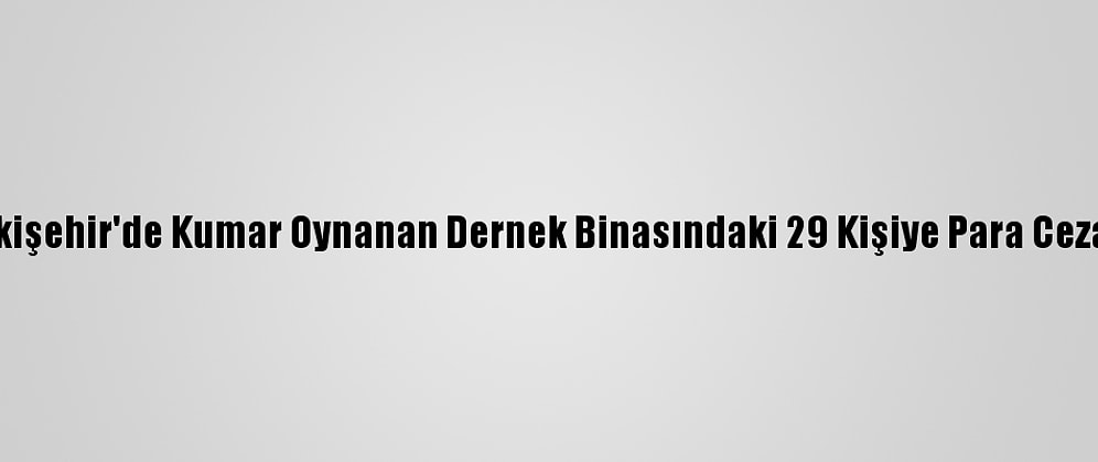 Eskişehir'de Kumar Oynanan Dernek Binasındaki 29 Kişiye Para Cezası