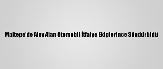 Maltepe'de Alev Alan Otomobil İtfaiye Ekiplerince Söndürüldü