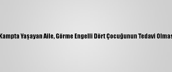 Suriye'de Kampta Yaşayan Aile, Görme Engelli Dört Çocuğunun Tedavi Olmasını İstiyor