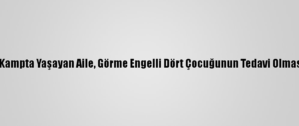 Suriye'de Kampta Yaşayan Aile, Görme Engelli Dört Çocuğunun Tedavi Olmasını İstiyor