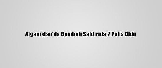 Afganistan'da Bombalı Saldırıda 2 Polis Öldü