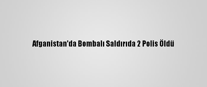 Afganistan'da Bombalı Saldırıda 2 Polis Öldü