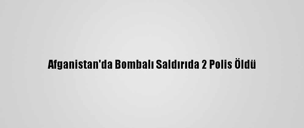Afganistan'da Bombalı Saldırıda 2 Polis Öldü
