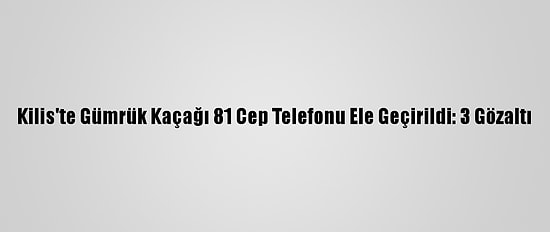 Kilis'te Gümrük Kaçağı 81 Cep Telefonu Ele Geçirildi: 3 Gözaltı