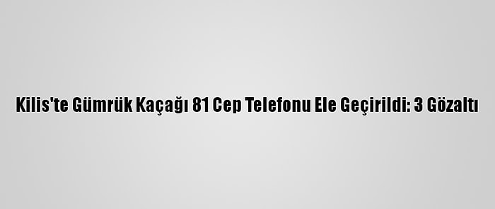 Kilis'te Gümrük Kaçağı 81 Cep Telefonu Ele Geçirildi: 3 Gözaltı