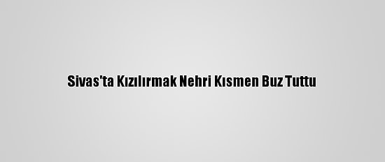Sivas'ta Kızılırmak Nehri Kısmen Buz Tuttu