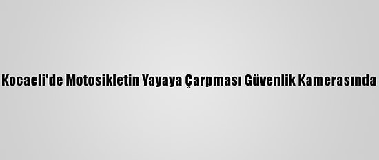 Kocaeli'de Motosikletin Yayaya Çarpması Güvenlik Kamerasında