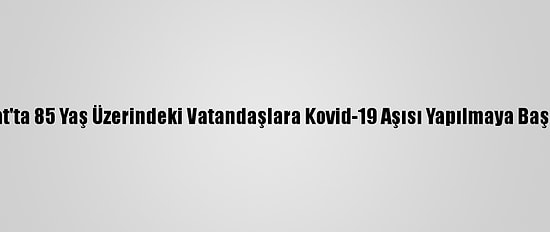 Yozgat'ta 85 Yaş Üzerindeki Vatandaşlara Kovid-19 Aşısı Yapılmaya Başlandı