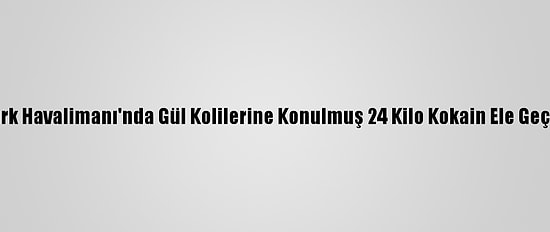 Atatürk Havalimanı'nda Gül Kolilerine Konulmuş 24 Kilo Kokain Ele Geçirildi