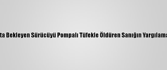 Kırmızı Işıkta Bekleyen Sürücüyü Pompalı Tüfekle Öldüren Sanığın Yargılaması Sürüyor