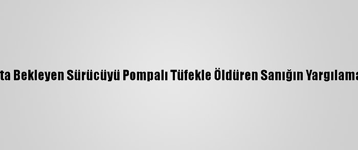 Kırmızı Işıkta Bekleyen Sürücüyü Pompalı Tüfekle Öldüren Sanığın Yargılaması Sürüyor