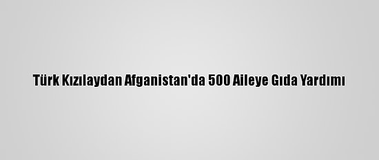 Türk Kızılaydan Afganistan'da 500 Aileye Gıda Yardımı
