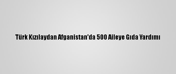 Türk Kızılaydan Afganistan'da 500 Aileye Gıda Yardımı