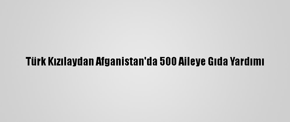Türk Kızılaydan Afganistan'da 500 Aileye Gıda Yardımı