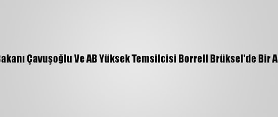 Dışişleri Bakanı Çavuşoğlu Ve AB Yüksek Temsilcisi Borrell Brüksel'de Bir Araya Geldi