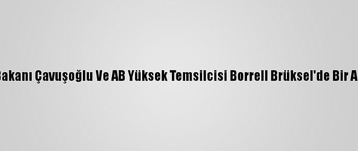 Dışişleri Bakanı Çavuşoğlu Ve AB Yüksek Temsilcisi Borrell Brüksel'de Bir Araya Geldi