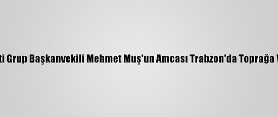 Ak Parti Grup Başkanvekili Mehmet Muş'un Amcası Trabzon'da Toprağa Verildi