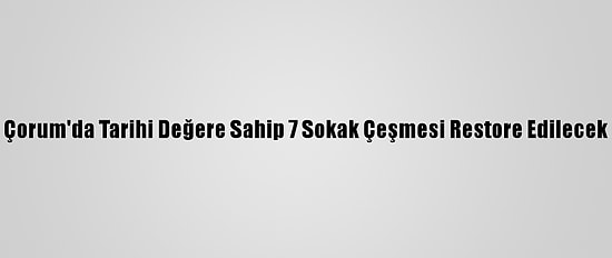 Çorum'da Tarihi Değere Sahip 7 Sokak Çeşmesi Restore Edilecek